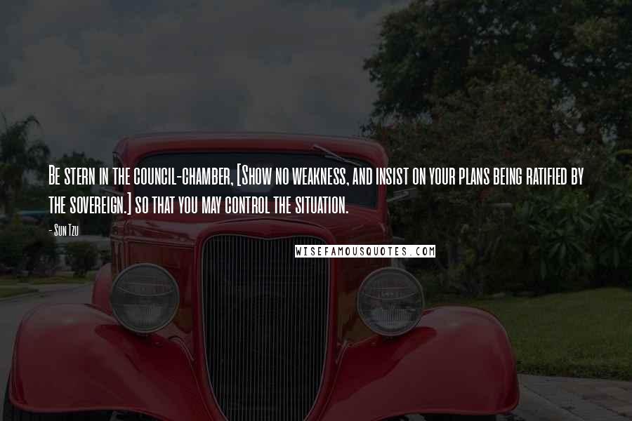 Sun Tzu Quotes: Be stern in the council-chamber, [Show no weakness, and insist on your plans being ratified by the sovereign.] so that you may control the situation.