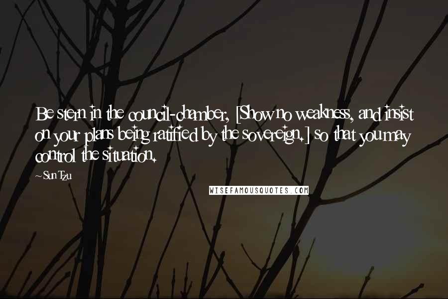 Sun Tzu Quotes: Be stern in the council-chamber, [Show no weakness, and insist on your plans being ratified by the sovereign.] so that you may control the situation.