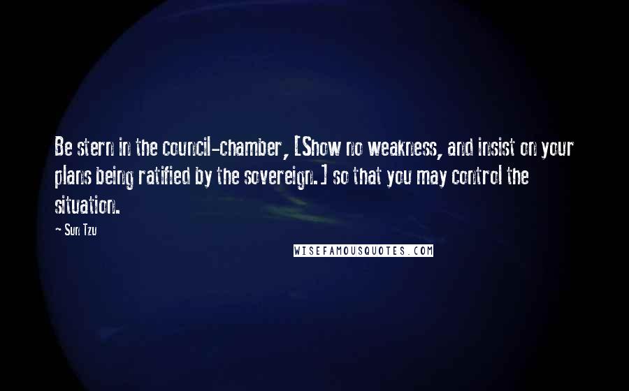 Sun Tzu Quotes: Be stern in the council-chamber, [Show no weakness, and insist on your plans being ratified by the sovereign.] so that you may control the situation.