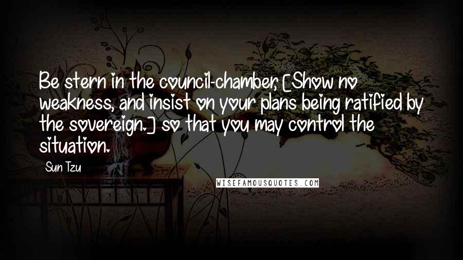 Sun Tzu Quotes: Be stern in the council-chamber, [Show no weakness, and insist on your plans being ratified by the sovereign.] so that you may control the situation.