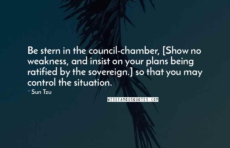 Sun Tzu Quotes: Be stern in the council-chamber, [Show no weakness, and insist on your plans being ratified by the sovereign.] so that you may control the situation.