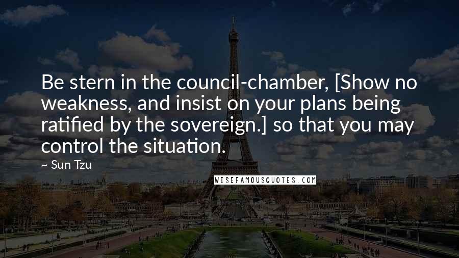 Sun Tzu Quotes: Be stern in the council-chamber, [Show no weakness, and insist on your plans being ratified by the sovereign.] so that you may control the situation.