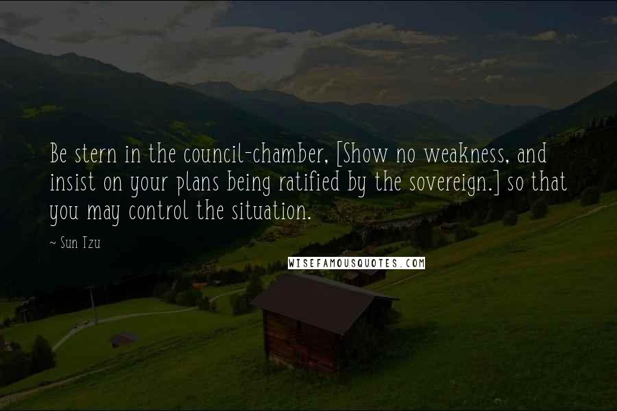 Sun Tzu Quotes: Be stern in the council-chamber, [Show no weakness, and insist on your plans being ratified by the sovereign.] so that you may control the situation.