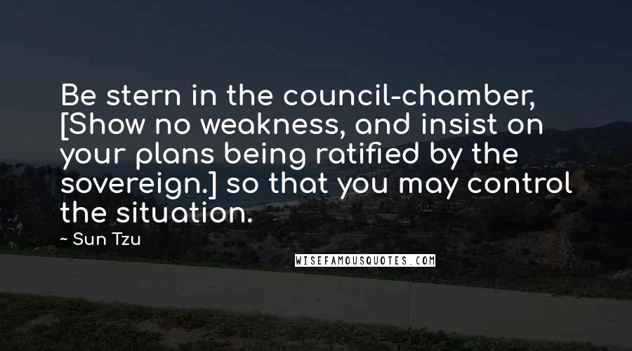 Sun Tzu Quotes: Be stern in the council-chamber, [Show no weakness, and insist on your plans being ratified by the sovereign.] so that you may control the situation.