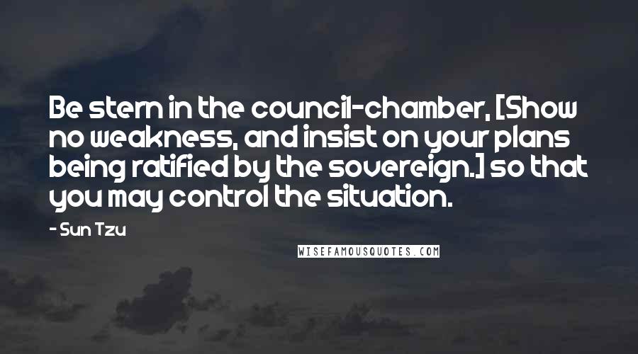 Sun Tzu Quotes: Be stern in the council-chamber, [Show no weakness, and insist on your plans being ratified by the sovereign.] so that you may control the situation.