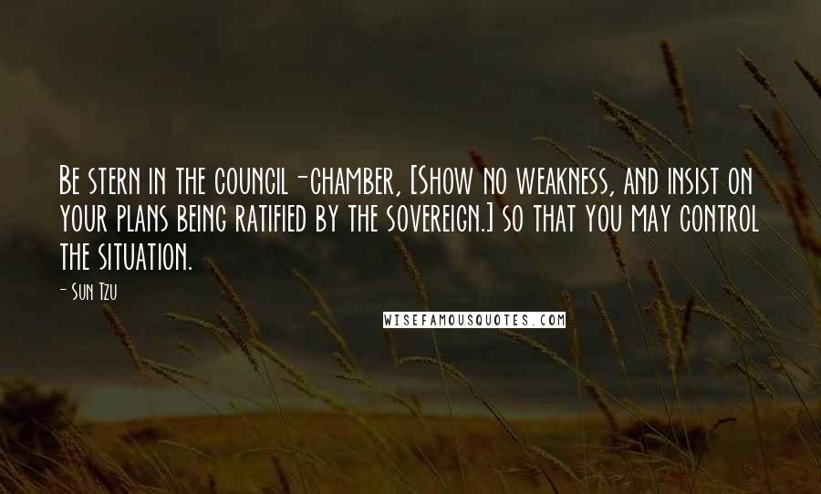 Sun Tzu Quotes: Be stern in the council-chamber, [Show no weakness, and insist on your plans being ratified by the sovereign.] so that you may control the situation.