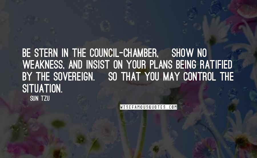 Sun Tzu Quotes: Be stern in the council-chamber, [Show no weakness, and insist on your plans being ratified by the sovereign.] so that you may control the situation.