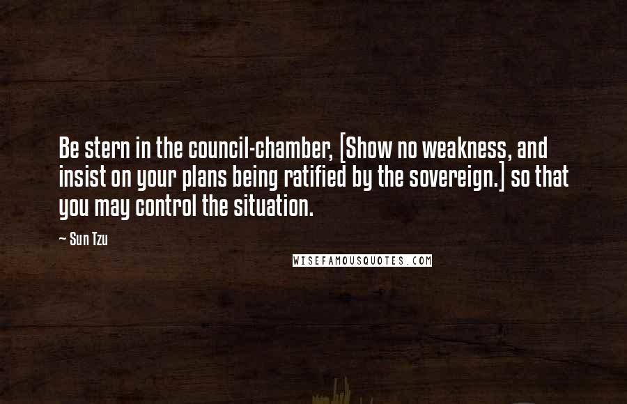 Sun Tzu Quotes: Be stern in the council-chamber, [Show no weakness, and insist on your plans being ratified by the sovereign.] so that you may control the situation.