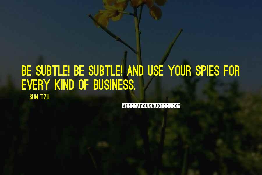 Sun Tzu Quotes: Be subtle! be subtle! and use your spies for every kind of business.