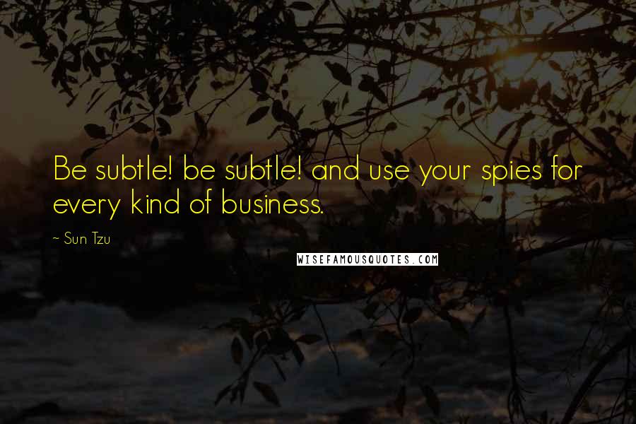 Sun Tzu Quotes: Be subtle! be subtle! and use your spies for every kind of business.