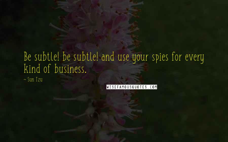 Sun Tzu Quotes: Be subtle! be subtle! and use your spies for every kind of business.