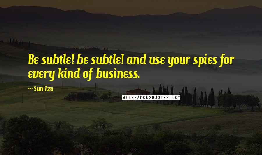 Sun Tzu Quotes: Be subtle! be subtle! and use your spies for every kind of business.