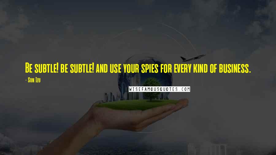 Sun Tzu Quotes: Be subtle! be subtle! and use your spies for every kind of business.