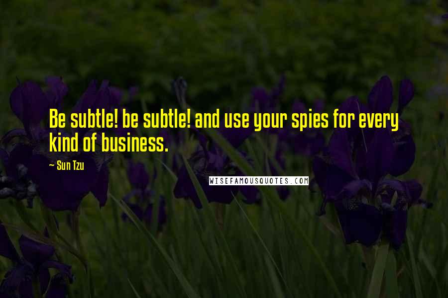 Sun Tzu Quotes: Be subtle! be subtle! and use your spies for every kind of business.