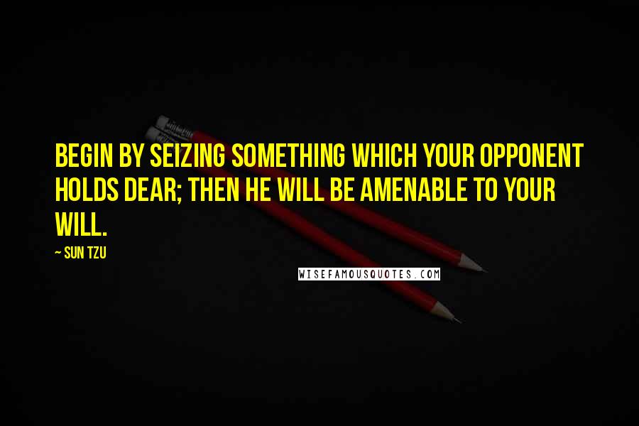 Sun Tzu Quotes: Begin by seizing something which your opponent holds dear; then he will be amenable to your will.