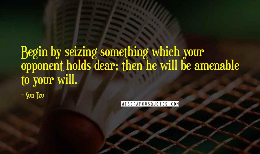 Sun Tzu Quotes: Begin by seizing something which your opponent holds dear; then he will be amenable to your will.