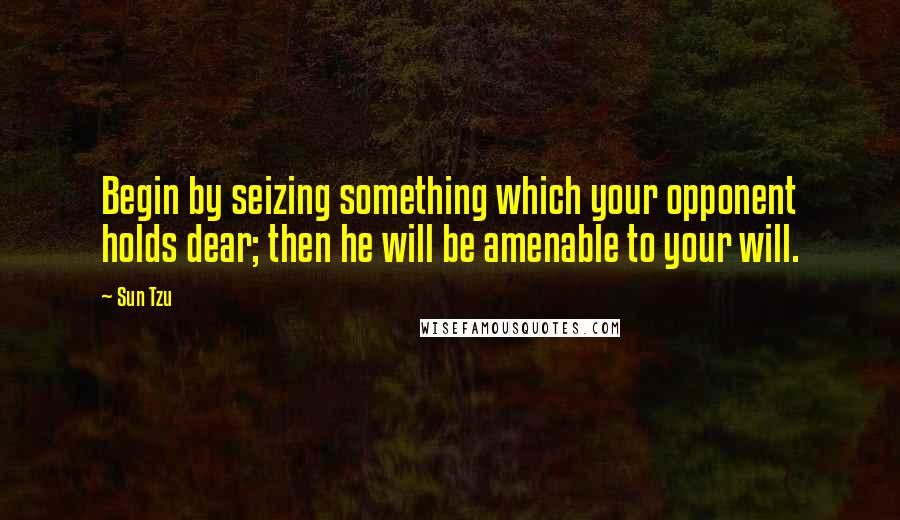 Sun Tzu Quotes: Begin by seizing something which your opponent holds dear; then he will be amenable to your will.