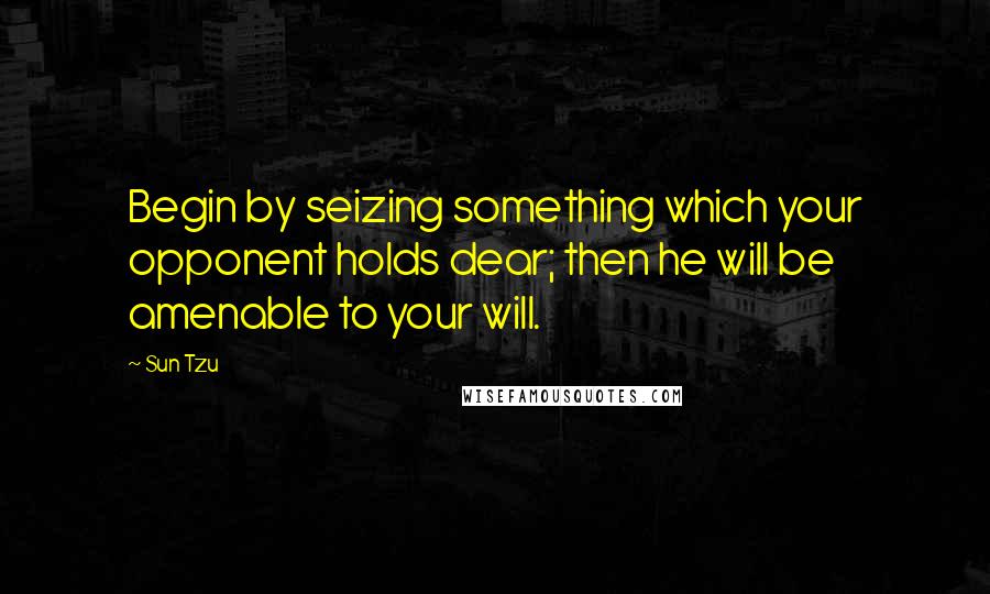 Sun Tzu Quotes: Begin by seizing something which your opponent holds dear; then he will be amenable to your will.