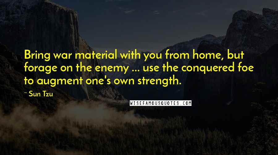 Sun Tzu Quotes: Bring war material with you from home, but forage on the enemy ... use the conquered foe to augment one's own strength.