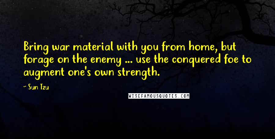 Sun Tzu Quotes: Bring war material with you from home, but forage on the enemy ... use the conquered foe to augment one's own strength.