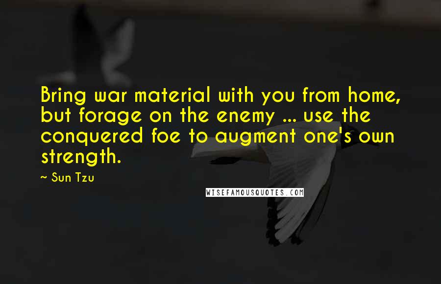 Sun Tzu Quotes: Bring war material with you from home, but forage on the enemy ... use the conquered foe to augment one's own strength.