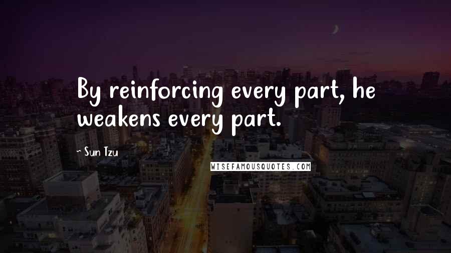Sun Tzu Quotes: By reinforcing every part, he weakens every part.