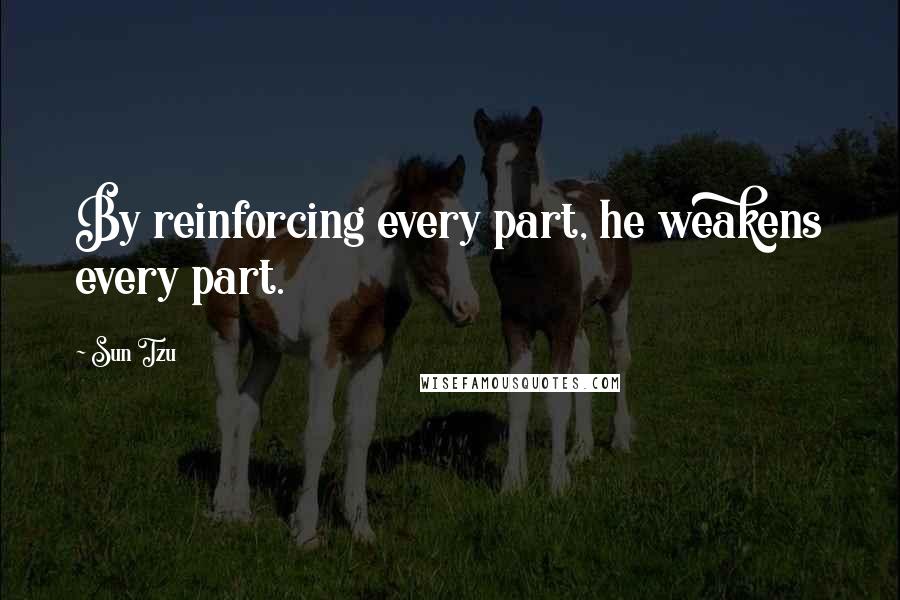 Sun Tzu Quotes: By reinforcing every part, he weakens every part.