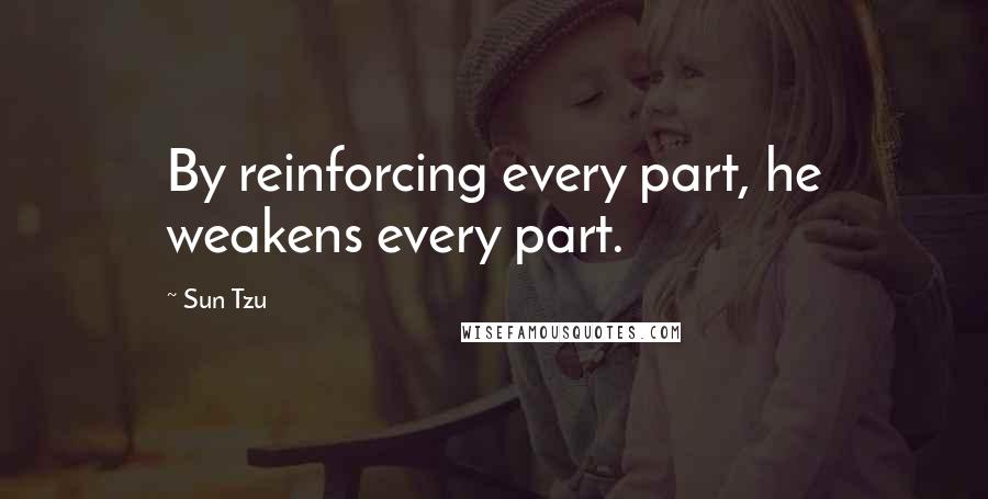 Sun Tzu Quotes: By reinforcing every part, he weakens every part.