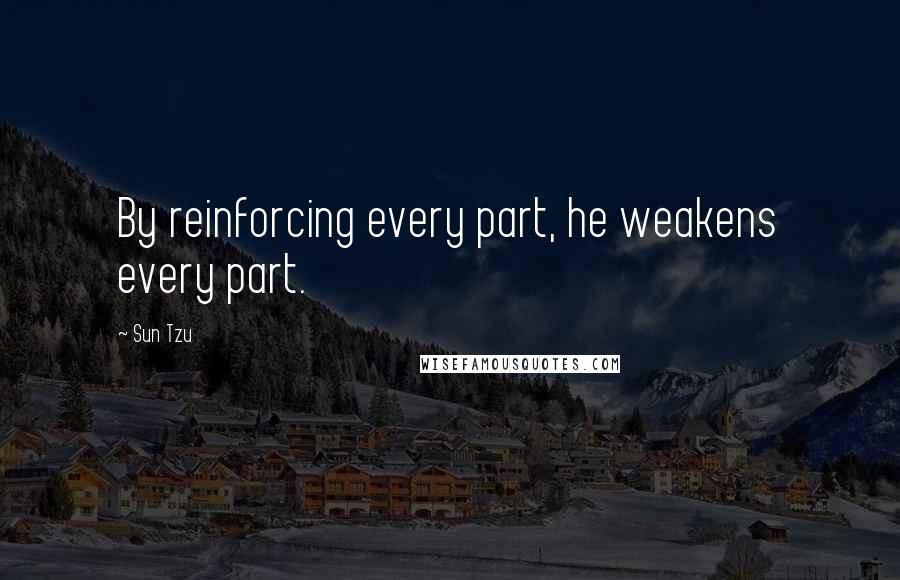 Sun Tzu Quotes: By reinforcing every part, he weakens every part.