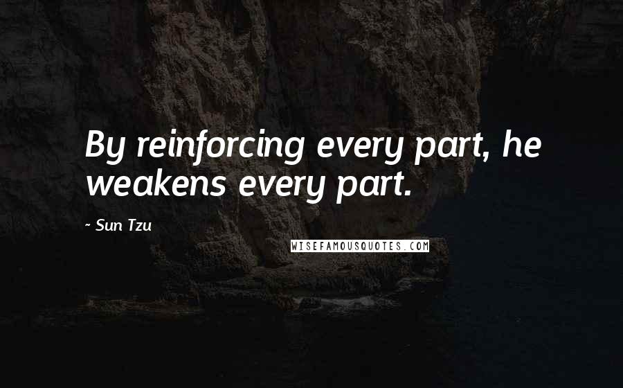 Sun Tzu Quotes: By reinforcing every part, he weakens every part.