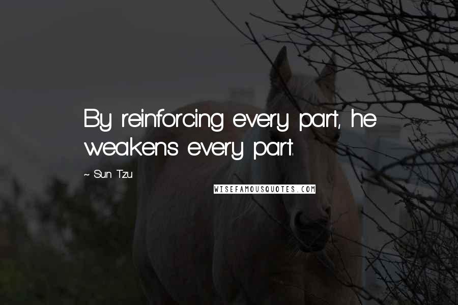 Sun Tzu Quotes: By reinforcing every part, he weakens every part.