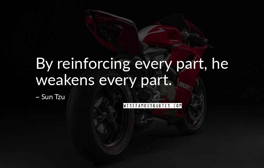 Sun Tzu Quotes: By reinforcing every part, he weakens every part.