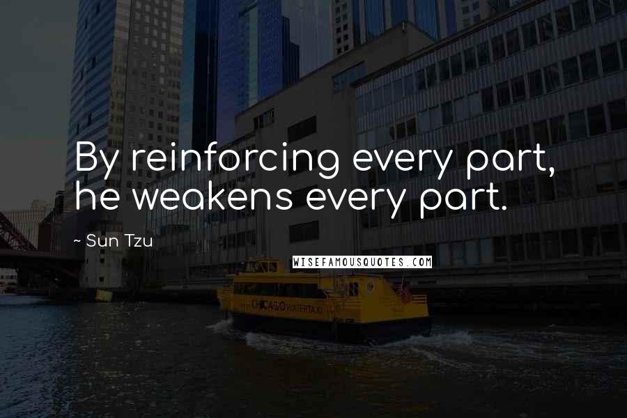 Sun Tzu Quotes: By reinforcing every part, he weakens every part.