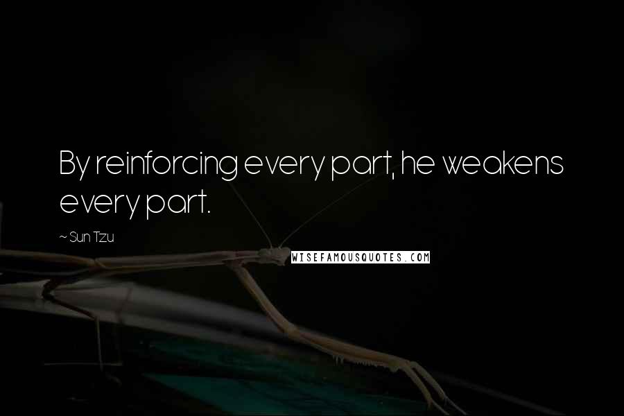 Sun Tzu Quotes: By reinforcing every part, he weakens every part.