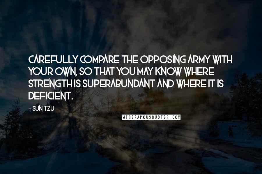 Sun Tzu Quotes: Carefully compare the opposing army with your own, so that you may know where strength is superabundant and where it is deficient.