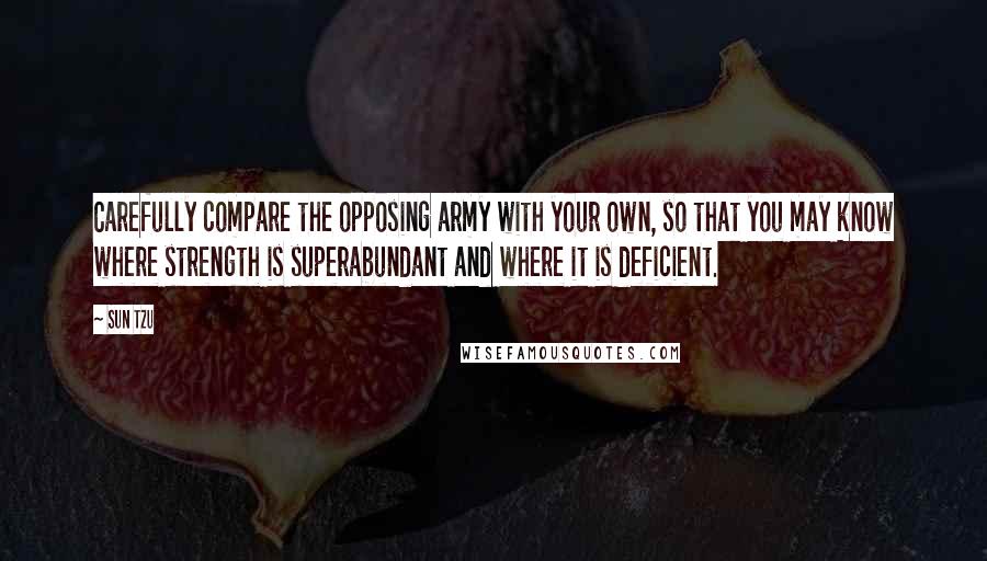 Sun Tzu Quotes: Carefully compare the opposing army with your own, so that you may know where strength is superabundant and where it is deficient.