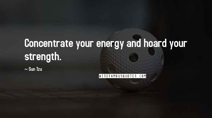 Sun Tzu Quotes: Concentrate your energy and hoard your strength.