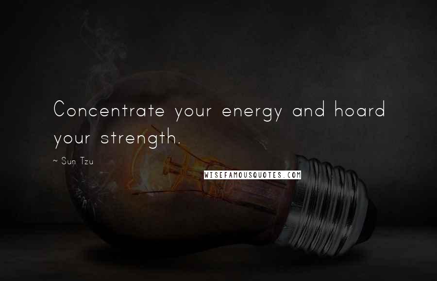 Sun Tzu Quotes: Concentrate your energy and hoard your strength.