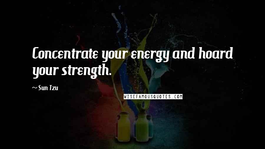 Sun Tzu Quotes: Concentrate your energy and hoard your strength.