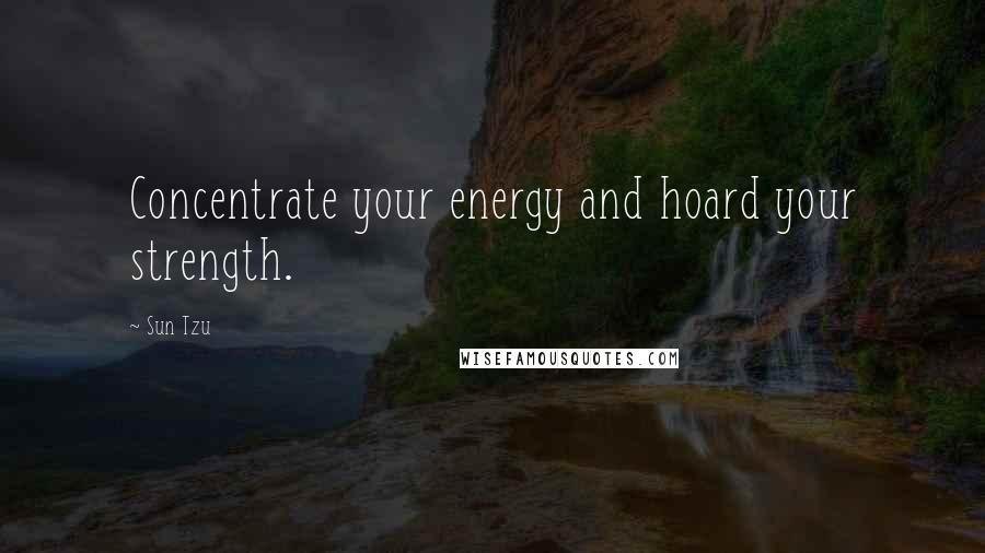 Sun Tzu Quotes: Concentrate your energy and hoard your strength.