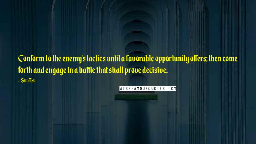 Sun Tzu Quotes: Conform to the enemy's tactics until a favorable opportunity offers; then come forth and engage in a battle that shall prove decisive.