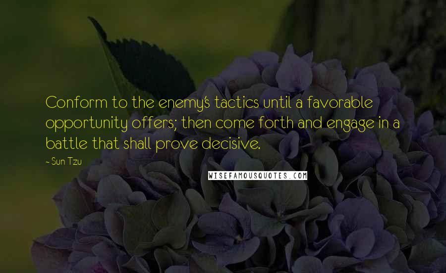 Sun Tzu Quotes: Conform to the enemy's tactics until a favorable opportunity offers; then come forth and engage in a battle that shall prove decisive.