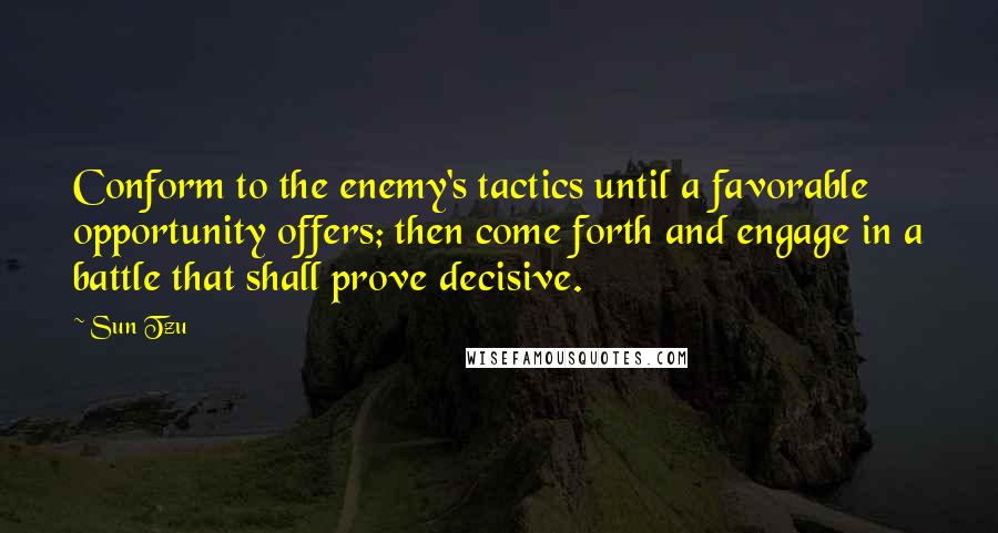 Sun Tzu Quotes: Conform to the enemy's tactics until a favorable opportunity offers; then come forth and engage in a battle that shall prove decisive.