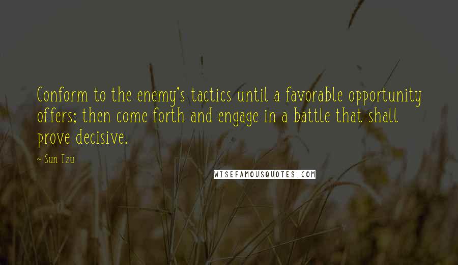 Sun Tzu Quotes: Conform to the enemy's tactics until a favorable opportunity offers; then come forth and engage in a battle that shall prove decisive.