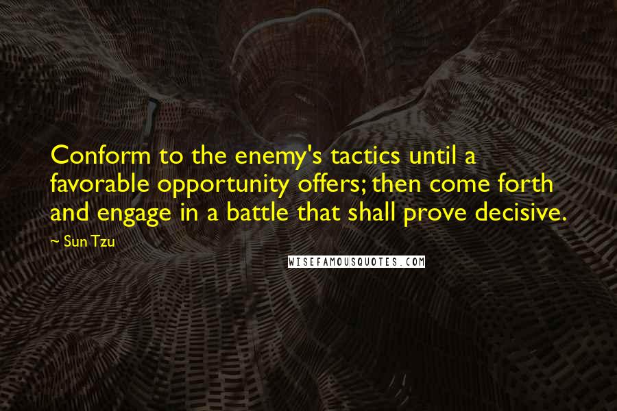 Sun Tzu Quotes: Conform to the enemy's tactics until a favorable opportunity offers; then come forth and engage in a battle that shall prove decisive.