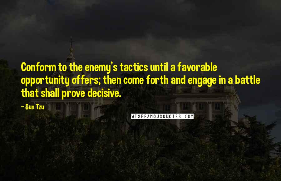 Sun Tzu Quotes: Conform to the enemy's tactics until a favorable opportunity offers; then come forth and engage in a battle that shall prove decisive.