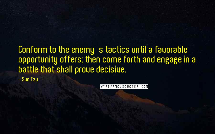 Sun Tzu Quotes: Conform to the enemy's tactics until a favorable opportunity offers; then come forth and engage in a battle that shall prove decisive.