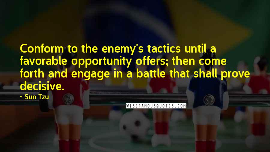 Sun Tzu Quotes: Conform to the enemy's tactics until a favorable opportunity offers; then come forth and engage in a battle that shall prove decisive.