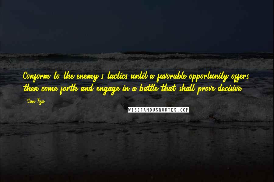 Sun Tzu Quotes: Conform to the enemy's tactics until a favorable opportunity offers; then come forth and engage in a battle that shall prove decisive.