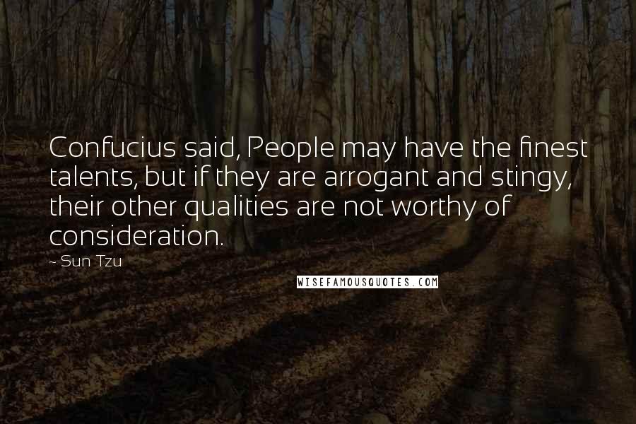 Sun Tzu Quotes: Confucius said, People may have the finest talents, but if they are arrogant and stingy, their other qualities are not worthy of consideration.